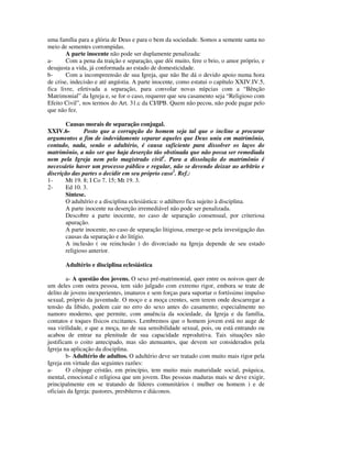 uma família para a glória de Deus e para o bem da sociedade. Somos a semente santa no
meio de sementes corrompidas.
        A parte inocente não pode ser duplamente penalizada:
a-      Com a pena da traição e separação, que dói muito, fere o brio, o amor próprio, e
desajusta a vida, já conformada ao estado de domesticidade.
b-      Com a incompreensão de sua Igreja, que não lhe dá o devido apoio numa hora
de crise, indecisão e até angústia. A parte inocente, como estatui o capítulo XXIV.IV.5,
fica livre, efetivada a separação, para convolar novas núpcias com a “Bênção
Matrimonial” da Igreja e, se for o caso, requerer que seu casamento seja “Religioso com
Efeito Civil”, nos termos do Art. 31.c da CI/IPB. Quem não pecou, não pode pagar pelo
que não fez.

       Causas morais de separação conjugal.
XXIV.6-        Posto que a corrupção do homem seja tal que o incline a procurar
argumentos a fim de indevidamente separar aqueles que Deus uniu em matrimônio,
contudo, nada, senão o adultério, é causa suficiente para dissolver os laços do
matrimônio, a não ser que haja deserção tão obstinada que não possa ser remediada
nem pela Igreja nem pelo magistrado civil1. Para a dissolução do matrimônio é
necessário haver um processo público e regular, não se devendo deixar ao arbítrio e
discrição das partes o decidir em seu próprio caso2. Ref.:
1-     Mt 19. 8; I Co 7. 15; Mt 19. 3.
2-     Ed 10. 3.
       Síntese.
       O adultério e a disciplina eclesiástica: o adúltero fica sujeito à disciplina.
       A parte inocente na deserção irremediável não pode ser penalizada.
       Descobre a parte inocente, no caso de separação consensual, por criteriosa
       apuração.
       A parte inocente, no caso de separação litigiosa, emerge-se pela investigação das
       causas da separação e do litígio.
       A inclusão ( ou reinclusão ) do divorciado na Igreja depende de seu estado
       religioso anterior.

       Adultério e disciplina eclesiástica

        a- A questão dos jovens. O sexo pré-matrimonial, quer entre os noivos quer de
um deles com outra pessoa, tem sido julgado com extremo rigor, embora se trate de
delito de jovens inexperientes, imaturos e sem forças para suportar o fortíssimo impulso
sexual, próprio da juventude. O moço e a moça crentes, sem terem onde descarregar a
tensão da libido, podem cair no erro do sexo antes do casamento; especialmente no
namoro moderno, que permite, com anuência da sociedade, da Igreja e da família,
contatos e toques físicos excitantes. Lembremos que o homem jovem está no auge de
sua virilidade, e que a moça, no de sua sensibilidade sexual, pois, ou está entrando ou
acabou de entrar na plenitude de sua capacidade reprodutiva. Tais situações não
justificam o coito antecipado, mas são atenuantes, que devem ser considerados pela
Igreja na aplicação da disciplina.
        b- Adultério de adultos. O adultério deve ser tratado com muito mais rigor pela
Igreja em virtude das seguintes razões:
a-      O cônjuge cristão, em princípio, tem muito mais maturidade social, psíquica,
mental, emocional e religiosa que um jovem. Das pessoas maduras mais se deve exigir,
principalmente em se tratando de líderes comunitários ( mulher ou homem ) e de
oficiais da Igreja: pastores, presbíteros e diáconos.
 