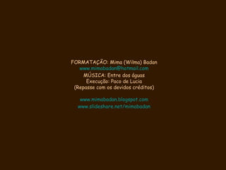 FORMATAÇÃO: Mima (Wilma) Badan [email_address] MÚSICA: Entre dos águas Execução: Paco de Lucia (Repasse com os devidos créditos) www.mimabadan.blogspot.com www.slideshare.net/mimabadan 