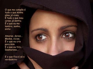 O que me compõe é tudo o que minha alma já viveu. É tudo o que meu corpo já sentiu. É o que eu me lembro, sonho, sinto: Amores, dores... Medos, vícios. É o que eu crio para mim E o que eu tiro... Desmorono... E o que fica é só o verdadeiro: 