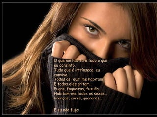 O que me habita é tudo o que eu consinto. Tudo que é intrínseco, eu convivo. Todos os “eus” me habitam E todos eles gritam... Fugas, fogueiras, fuzuês... Habitam-me todos os sexos... Crenças, cores, quereres... E eu não fujo: 