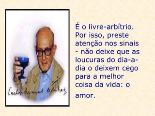 É o livre-arbítrio.  Por isso, preste atenção nos sinais - não deixe que as loucuras do dia-a-dia o deixem cego para a melhor coisa da vida: o amor.   