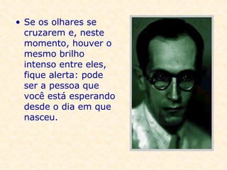 Se os olhares se cruzarem e, neste momento, houver o mesmo brilho intenso entre eles, fique alerta: pode ser a pessoa que você está esperando desde o dia em que nasceu.   