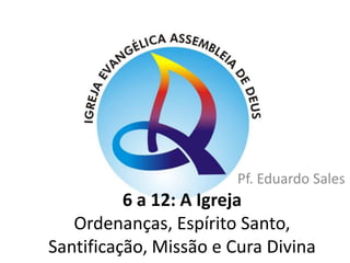 Pf. Eduardo Sales6 a 12: A IgrejaOrdenanças, Espírito Santo, Santificação, Missão e Cura Divina