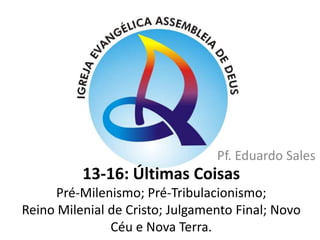 Pf. Eduardo Sales13-16: Últimas CoisasPré-Milenismo; Pré-Tribulacionismo;Reino Milenial de Cristo; Julgamento Final; Novo Céu e Nova Terra. 