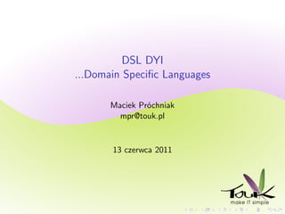 DSL DYI
...Domain Speciﬁc Languages

       Maciek Próchniak
         mpr@touk.pl


       13 czerwca 2011
 