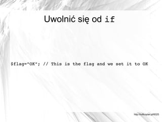 Uwolnić się od if



$flag="OK"; // This is the flag and we set it to OK




                                             http://roflcopter.pl/6025
 