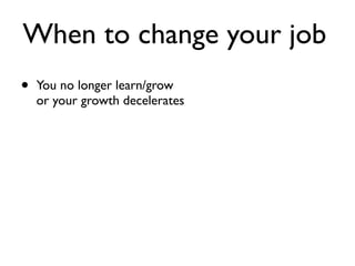 When to change your job
• You no longer learn/grow
or your growth decelerates
 