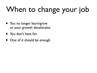 When to change your job
• You no longer learn/grow
or your growth decelerates
• You don't have fun
• One of it should be enough
 