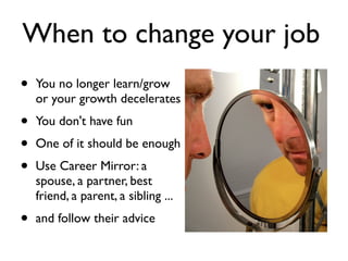 When to change your job
• You no longer learn/grow
or your growth decelerates
• You don't have fun
• One of it should be enough
• Use Career Mirror: a
spouse, a partner, best
friend, a parent, a sibling ...
• and follow their advice
 