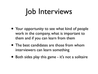Job Interviews
• Your opportunity to see what kind of people
work in the company, what is important to
them and if you can learn from them
• The best candidates are those from whom
interviewers can learn something
• Both sides play this game - it's not a solitaire
 