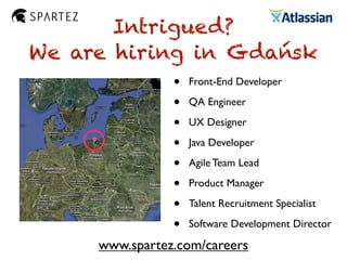 Intrigued?
We are hiring in Gdańsk
• Front-End Developer
• QA Engineer
• UX Designer
• Java Developer
• Agile Team Lead
• Product Manager
• Talent Recruitment Specialist
• Software Development Director
www.spartez.com/careers
 