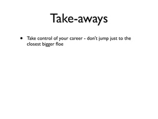 Take-aways
• Take control of your career - don't jump just to the
closest bigger ﬂoe
 