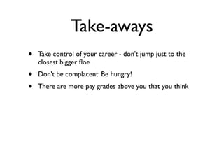 Take-aways
• Take control of your career - don't jump just to the
closest bigger ﬂoe
• Don't be complacent. Be hungry!
• There are more pay grades above you that you think
 