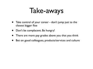 Take-aways
• Take control of your career - don't jump just to the
closest bigger ﬂoe
• Don't be complacent. Be hungry!
• There are more pay grades above you that you think
• Bet on good colleagues, products/services and culture
 