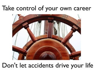 Take control of your own career
Don't let accidents drive your life
 