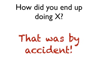 How did you end up
doing X?
That was by
accident!
 