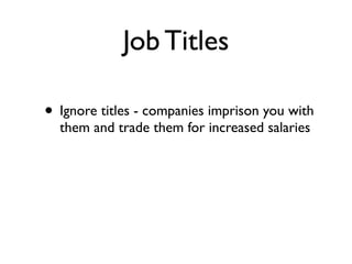 Job Titles
• Ignore titles - companies imprison you with
them and trade them for increased salaries
 