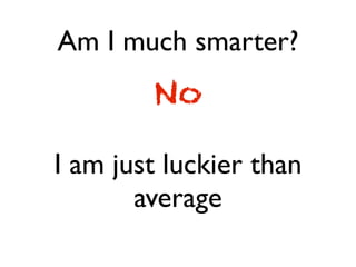 Am I much smarter?
No
I am just luckier than
average
 