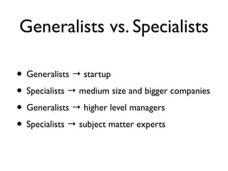 Generalists vs. Specialists
• Generalists → startup
• Specialists → medium size and bigger companies
• Generalists → higher level managers
• Specialists → subject matter experts
 