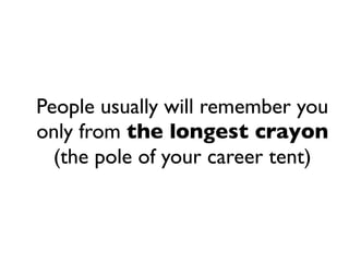 People usually will remember you
only from the longest crayon
(the pole of your career tent)
 