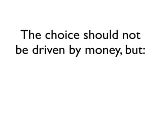 The choice should not
be driven by money, but:
 