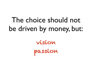 The choice should not
be driven by money, but:
passion
vision
 