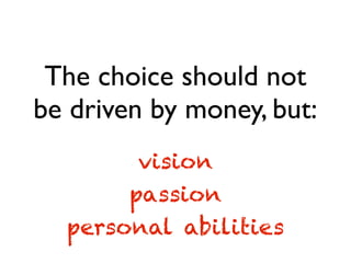 The choice should not
be driven by money, but:
passion
personal abilities
vision
 