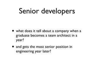 Senior developers
• what does it tell about a company when a
graduate becomes a team architect in a
year?
• and gets the most senior position in
engineering year later?
 