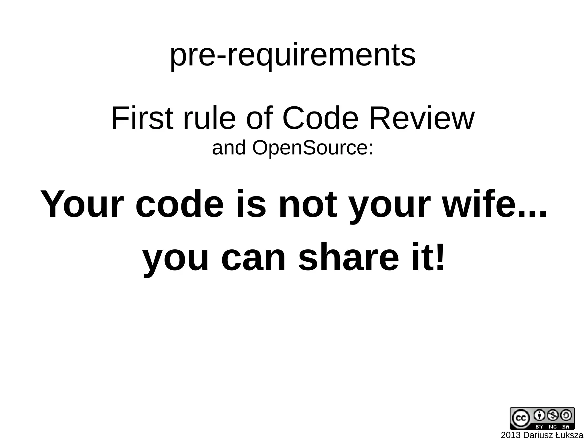 2013 Dariusz Łuksza
Your code is not your wife...
you can share it!
pre-requirements
First rule of Code Review
and OpenSource:
 