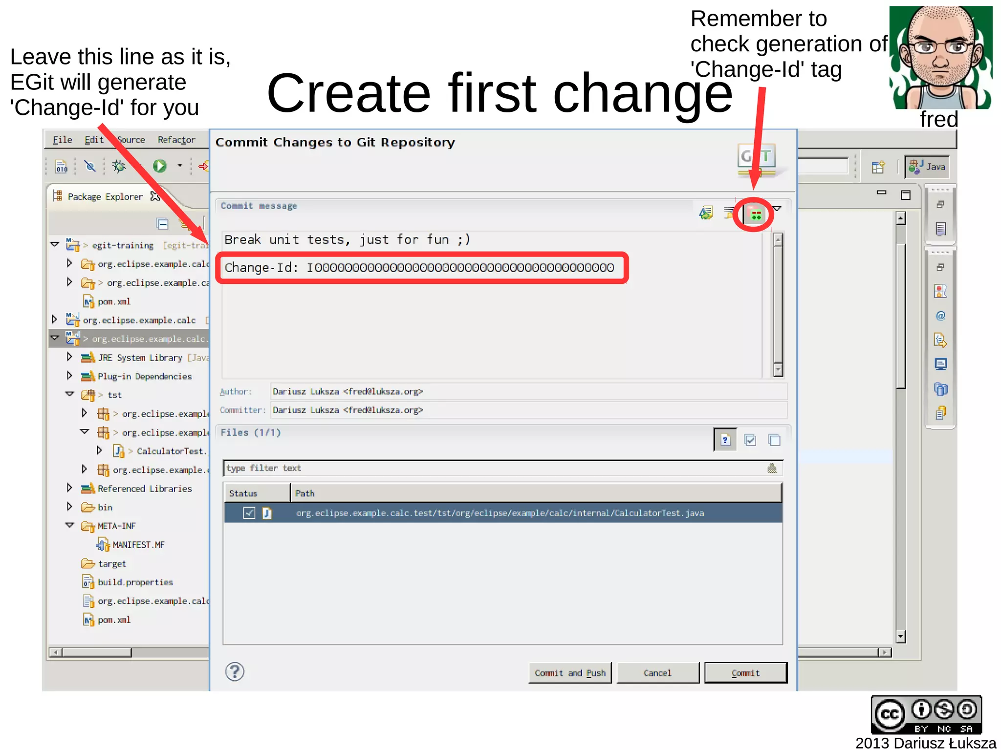 Create first change
2013 Dariusz Łuksza2013 Dariusz Łuksza
fred
Remember to
check generation of
'Change-Id' tag
Leave this line as it is,
EGit will generate
'Change-Id' for you
 