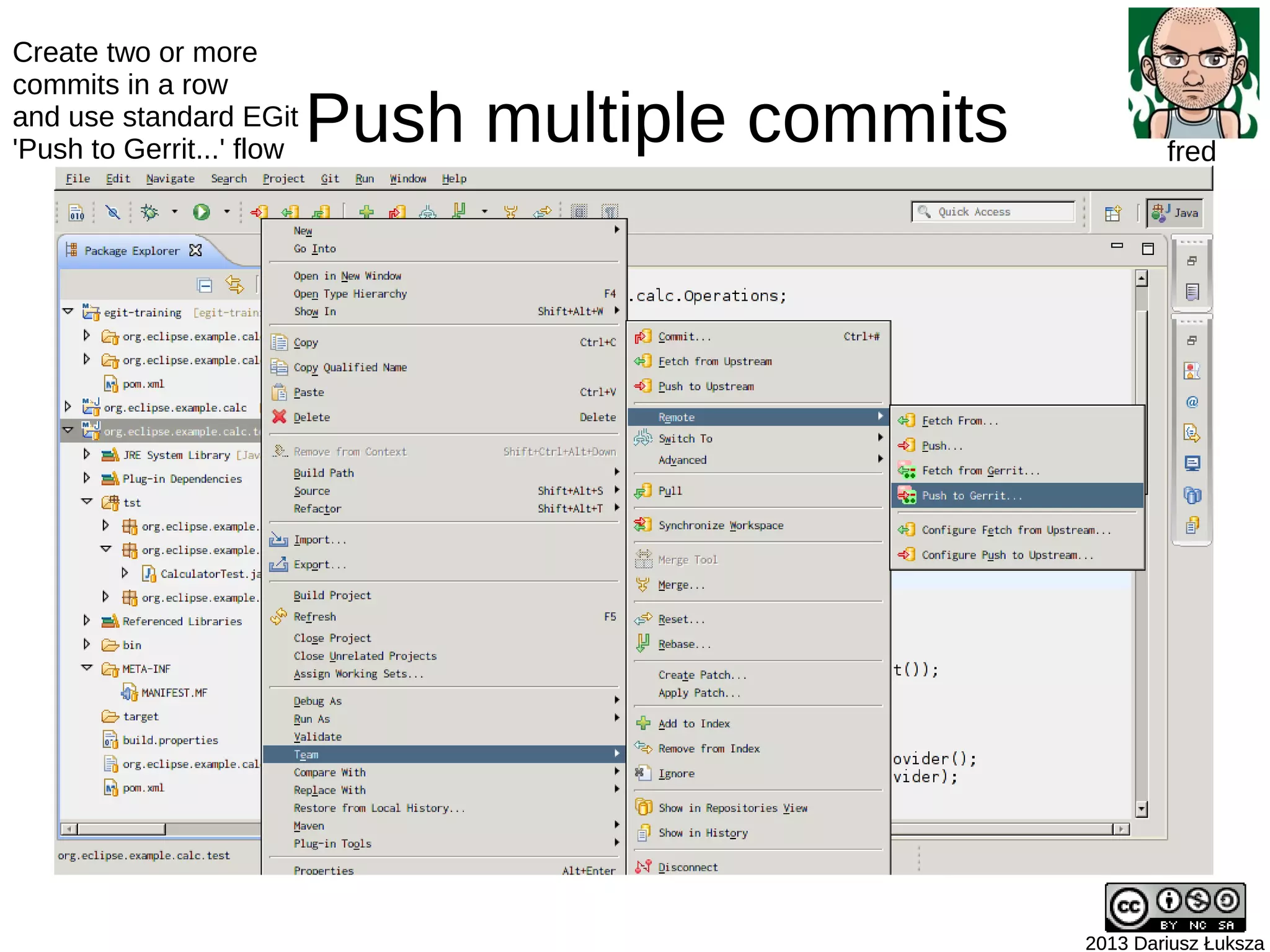 Push multiple commits
2013 Dariusz Łuksza2013 Dariusz Łuksza
fred
Create two or more
commits in a row
and use standard EGit
'Push to Gerrit...' flow
 