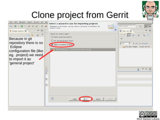 Clone project from Gerrit
2013 Dariusz Łuksza2013 Dariusz Łuksza
fred
Because in git
repository there is no
Eclipse
config...
