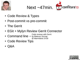 2013 Dariusz Łuksza
Next ~47min.
● Code Review & Types
● Post-commit vs pre-commit
● The Gerrit
● EGit + Mylyn Review Gerr...