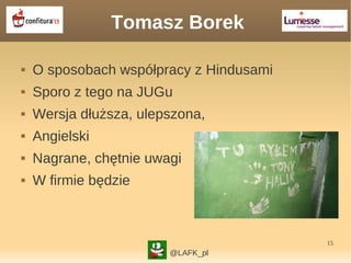 15
Tomasz Borek
 O sposobach współpracy z Hindusami
 Sporo z tego na JUGu
 Wersja dłuższa, ulepszona,
 Angielski
 Nagrane, chętnie uwagi
 W firmie będzie
@LAFK_pl
 