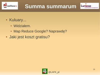20
Summa summarum
 Kuluary...
 Widziałem.
 Map Reduce Google? Naprawdę?
 Jaki jest koszt gratisu?
@LAFK_pl
 