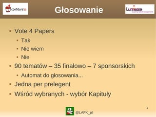 4
Głosowanie
 Vote 4 Papers
 Tak
 Nie wiem
 Nie
 90 tematów – 35 finałowo – 7 sponsorskich
 Automat do głosowania...
 Jedna per prelegent
 Wśród wybranych - wybór Kapituły
@LAFK_pl
 