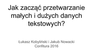 Jak zacząć przetwarzanie
małych i dużych danych
tekstowych?
Łukasz Kobyliński i Jakub Nowacki
Confitura 2016
 