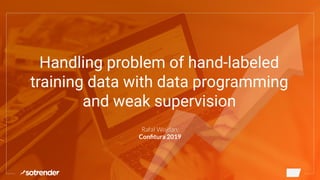 Handling problem of hand-labeled
training data with data programming
and weak supervision
Rafał Wojdan,
Conﬁtura 2019
 