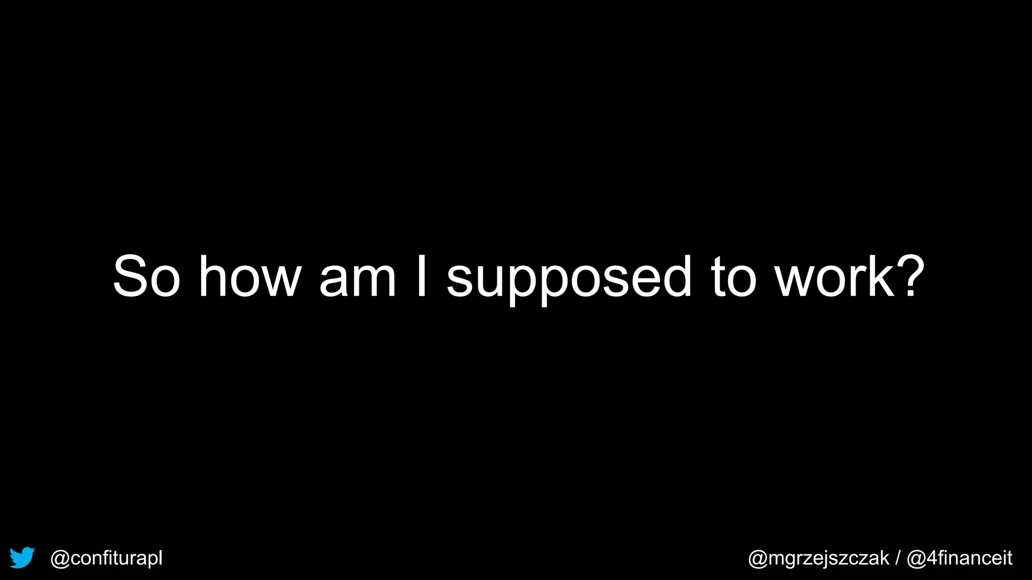 @confiturapl @mgrzejszczak / @4financeit
So how am I supposed to work?
 