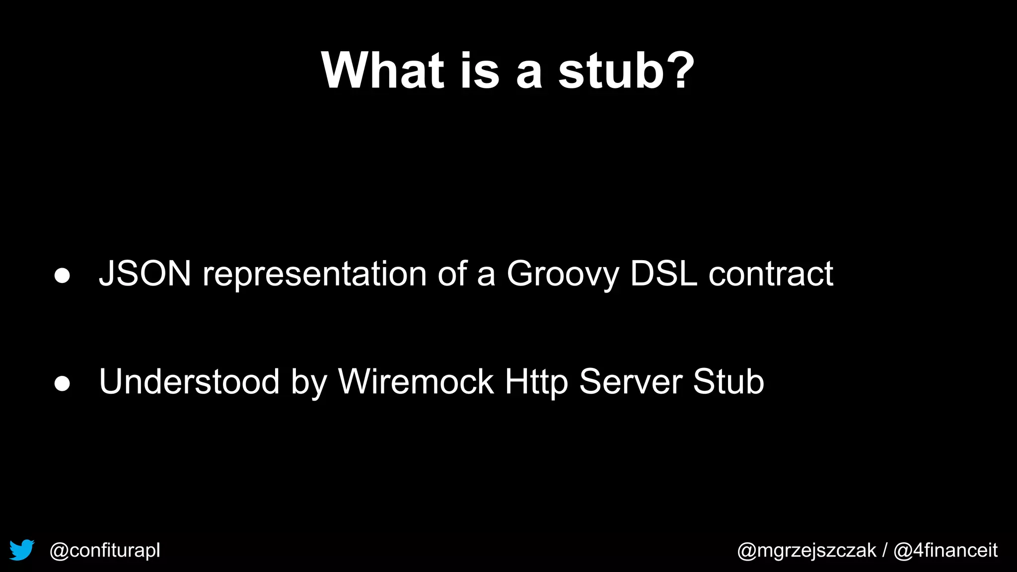 @confiturapl @mgrzejszczak / @4financeit
What is a stub?
● JSON representation of a Groovy DSL contract
● Understood by Wiremock Http Server Stub
 