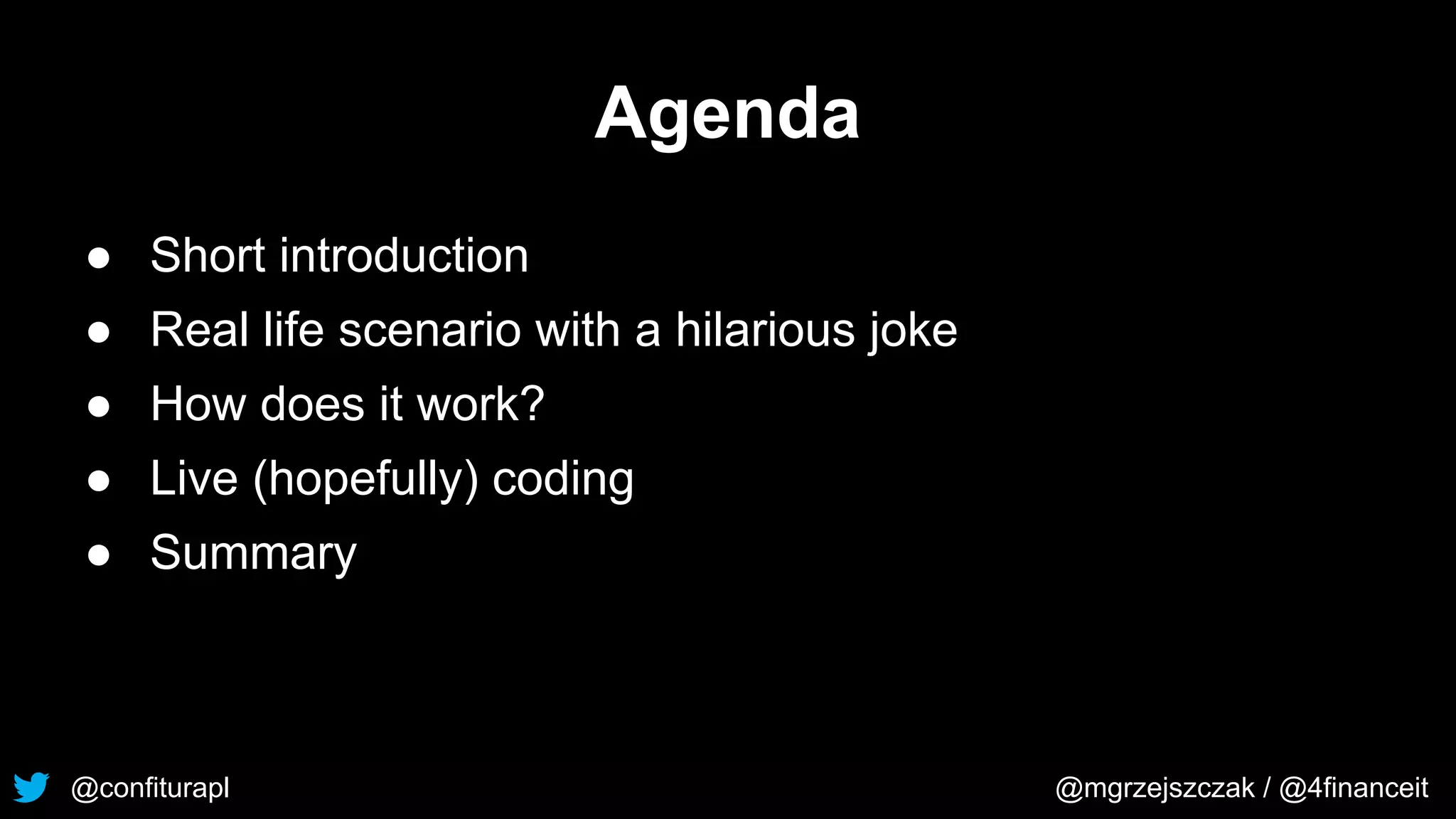 @confiturapl @mgrzejszczak / @4financeit
Agenda
● Short introduction
● Real life scenario with a hilarious joke
● How does it work?
● Live (hopefully) coding
● Summary
 