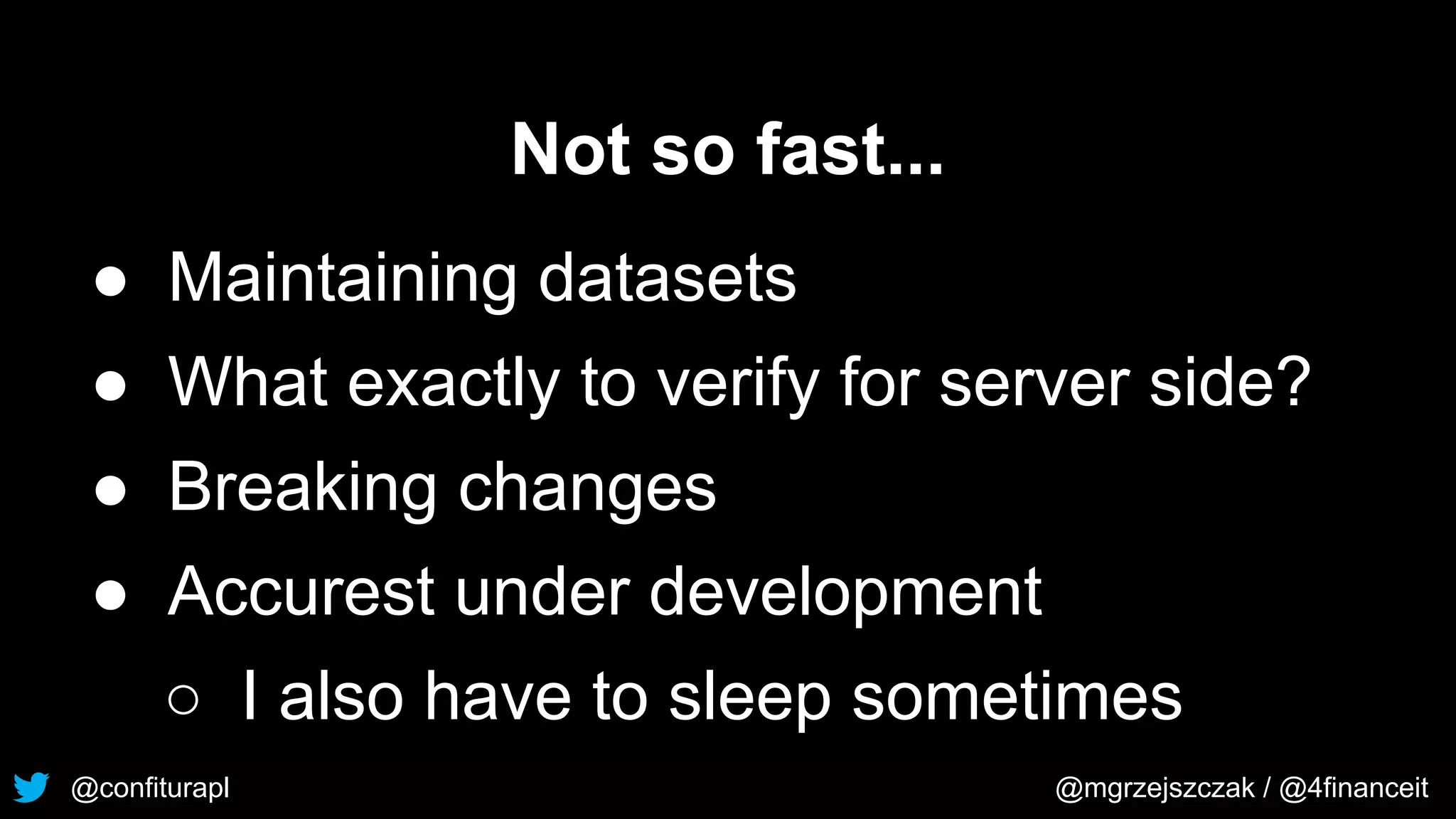 @confiturapl @mgrzejszczak / @4financeit
Not so fast...
● Maintaining datasets
● What exactly to verify for server side?
● Breaking changes
● Accurest under development
○ I also have to sleep sometimes
 