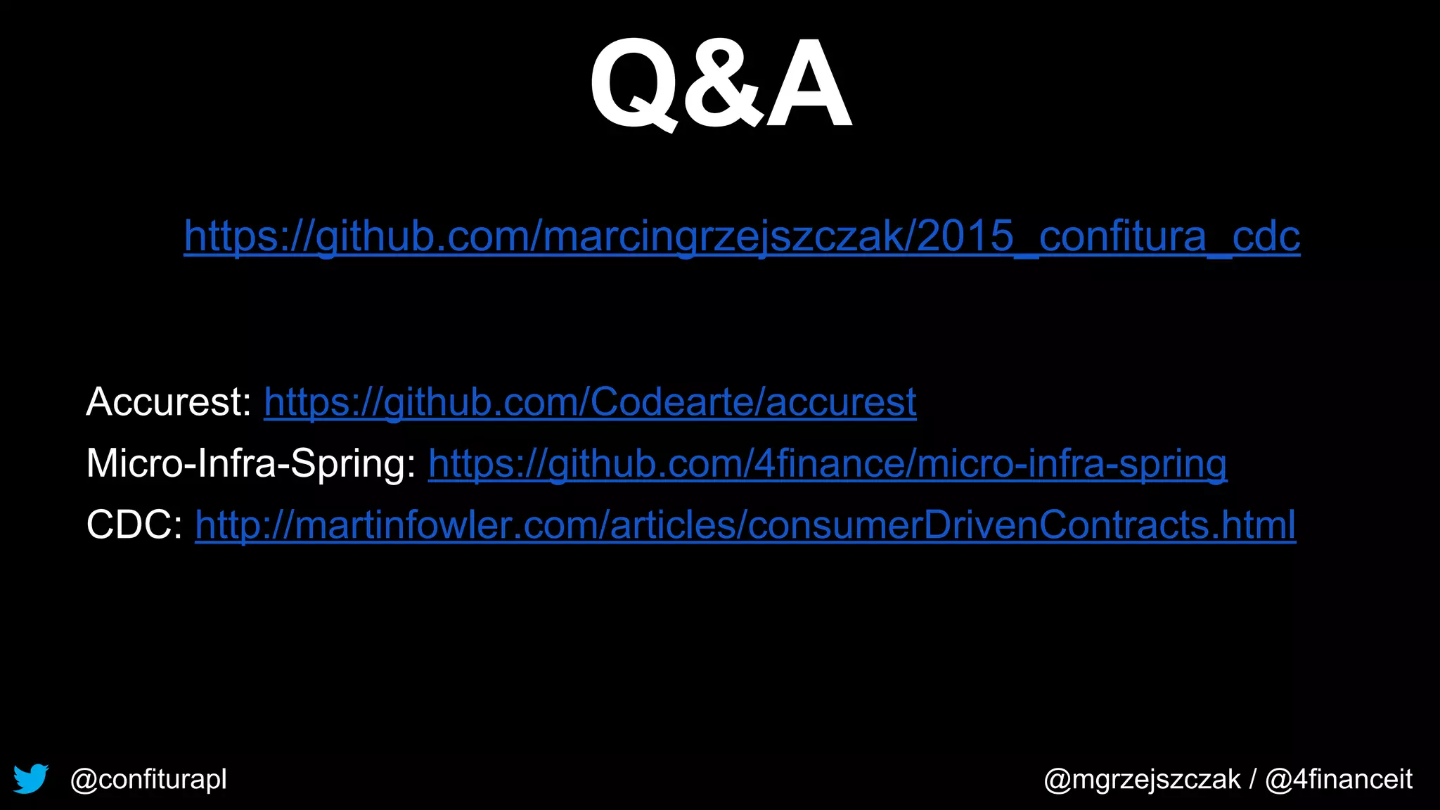 @confiturapl @mgrzejszczak / @4financeit
Q&A
https://github.com/marcingrzejszczak/2015_confitura_cdc
Accurest: https://github.com/Codearte/accurest
Micro-Infra-Spring: https://github.com/4finance/micro-infra-spring
CDC: http://martinfowler.com/articles/consumerDrivenContracts.html
 