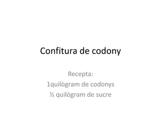 Confitura de codony

        Recepta:
 1quilògram de codonys
  ½ quilògram de sucre
 