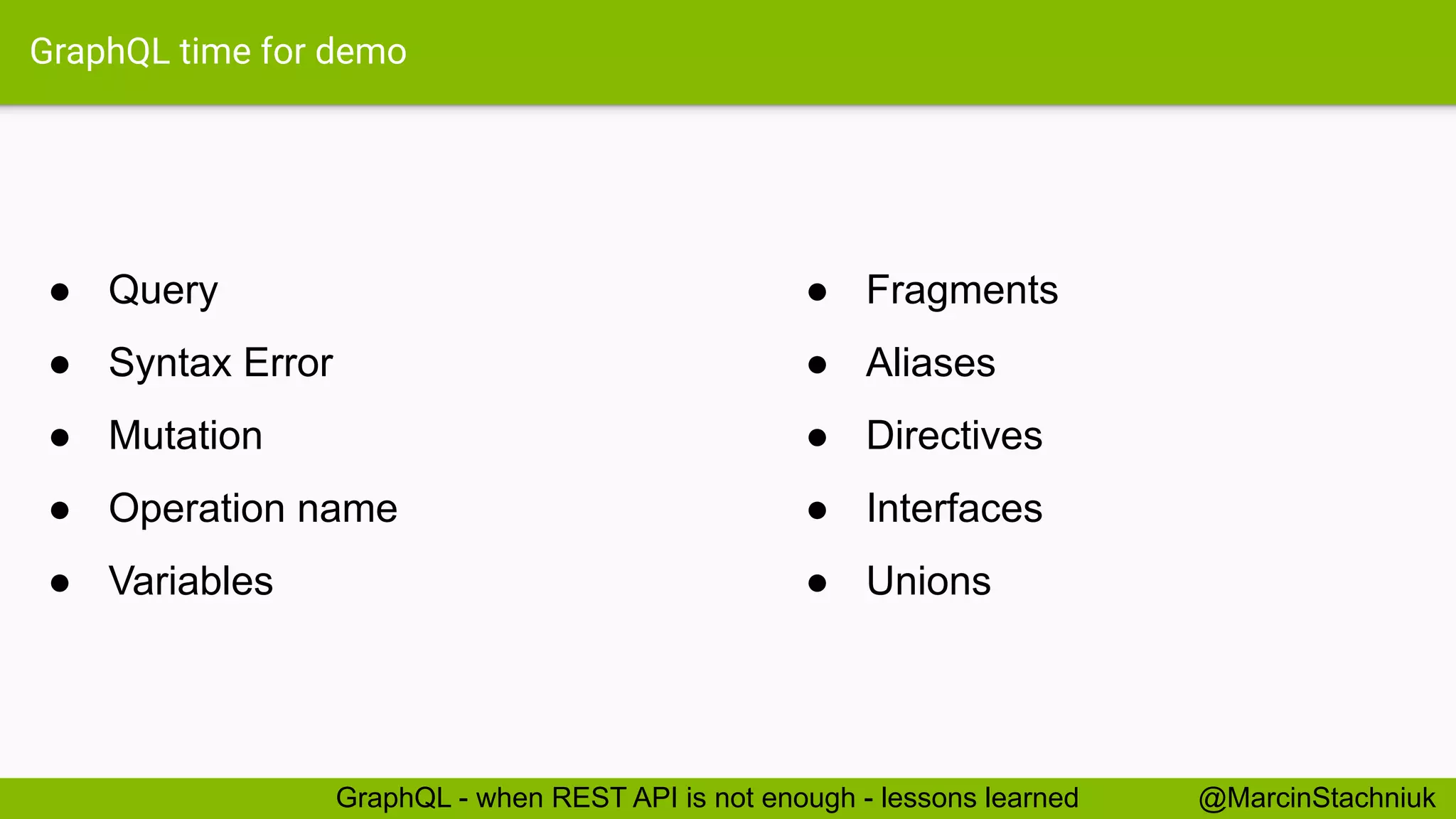 GraphQL time for demo
● Fragments
● Aliases
● Directives
● Interfaces
● Unions
@MarcinStachniukGraphQL - when REST API is not enough - lessons learned
● Query
● Syntax Error
● Mutation
● Operation name
● Variables
 