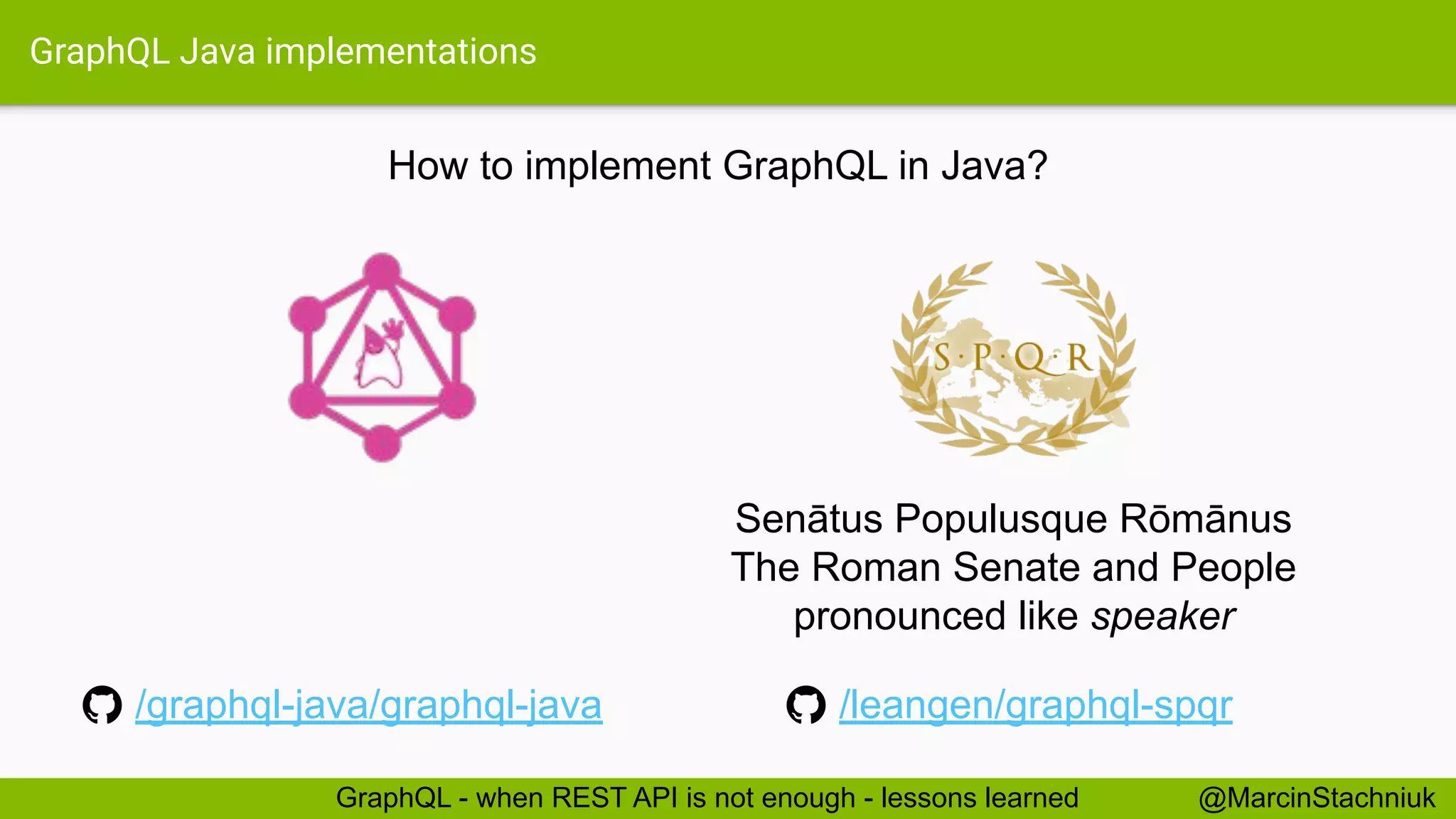GraphQL Java implementations
How to implement GraphQL in Java?
@MarcinStachniukGraphQL - when REST API is not enough - lessons learned
/graphql-java/graphql-java /leangen/graphql-spqr
Senātus Populusque Rōmānus
The Roman Senate and People
pronounced like speaker
 