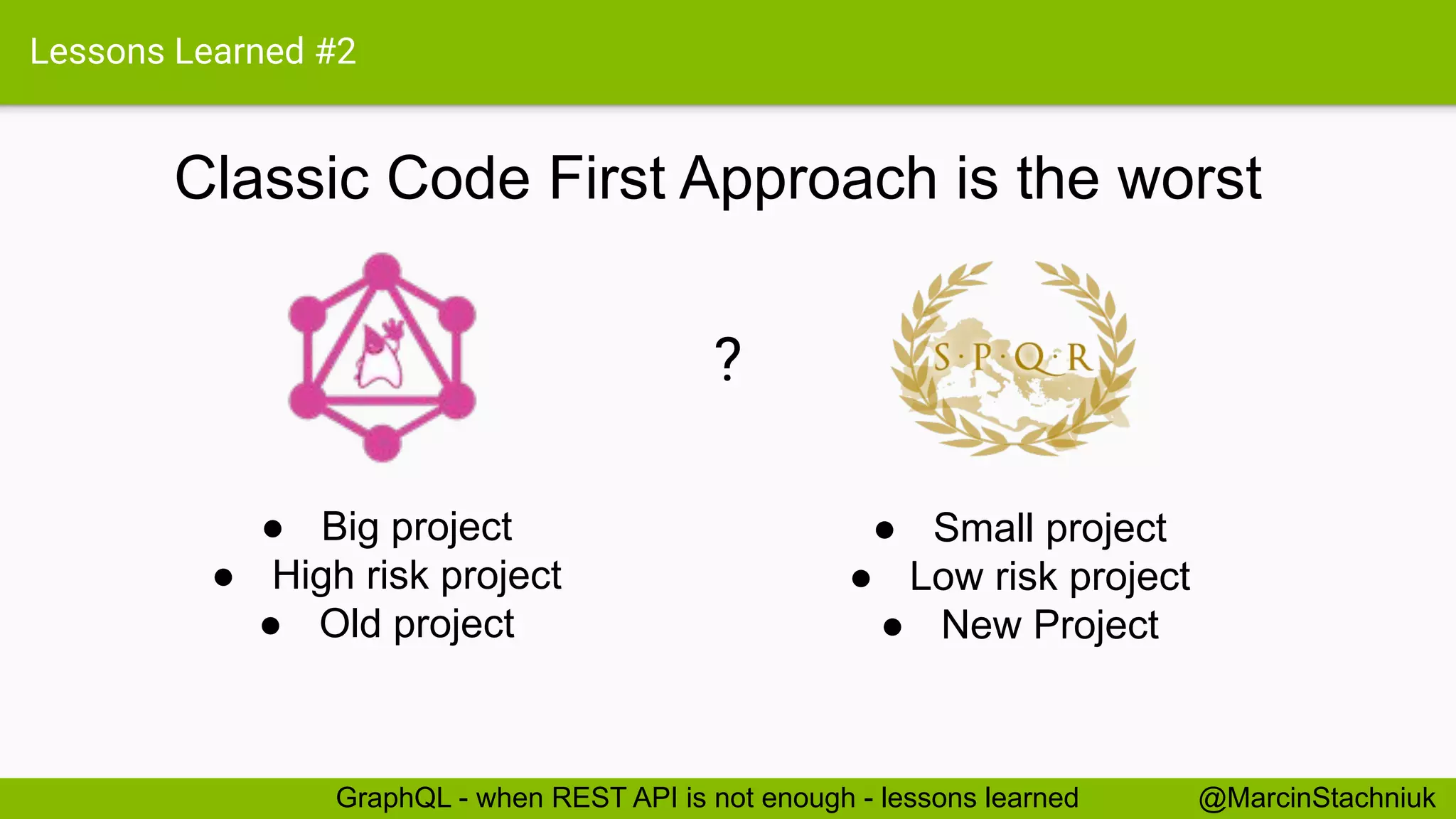 Lessons Learned #2
Classic Code First Approach is the worst
@MarcinStachniukGraphQL - when REST API is not enough - lessons learned
● Big project
● High risk project
● Old project
● Small project
● Low risk project
● New Project
?
 