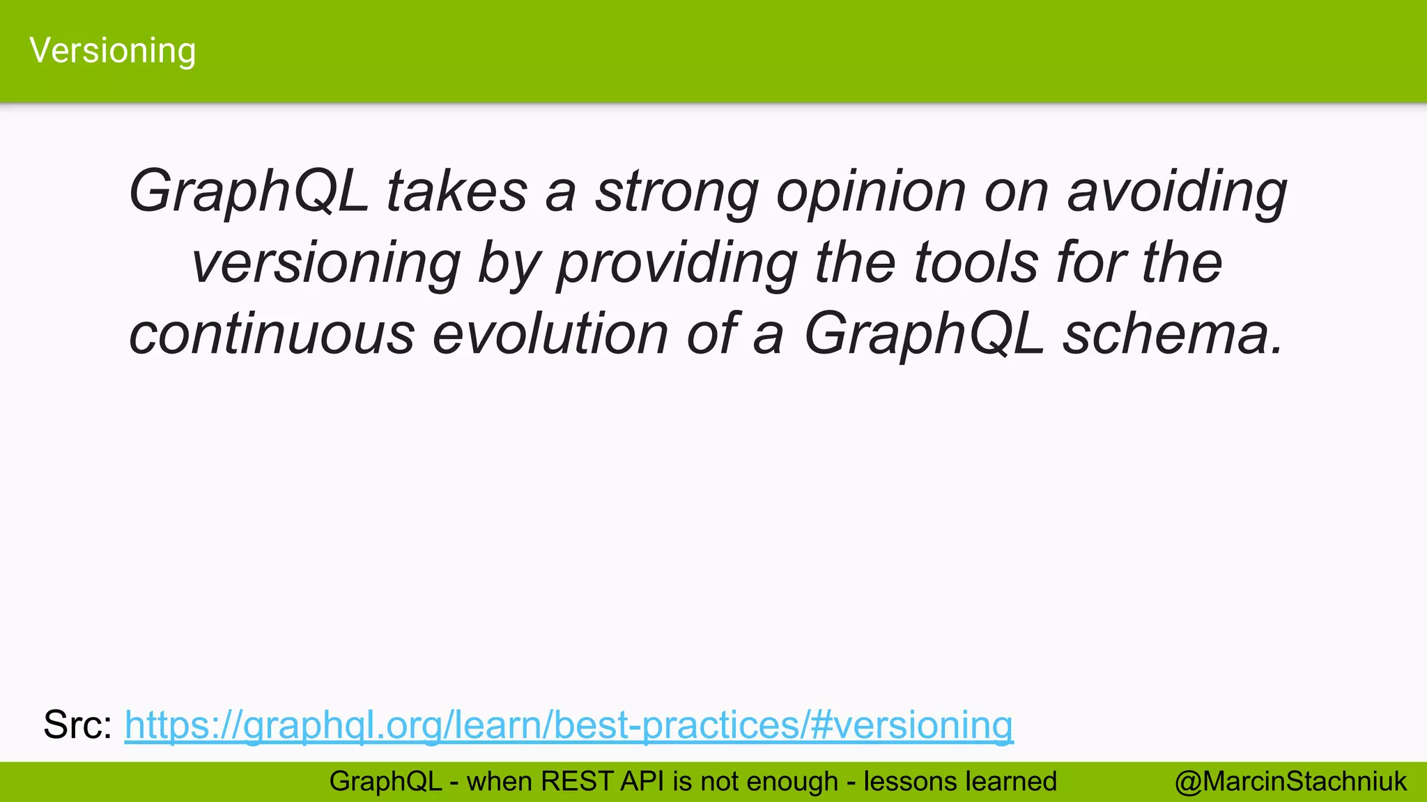 Versioning
@MarcinStachniukGraphQL - when REST API is not enough - lessons learned
GraphQL takes a strong opinion on avoiding
versioning by providing the tools for the
continuous evolution of a GraphQL schema.
Src: https://graphql.org/learn/best-practices/#versioning
 