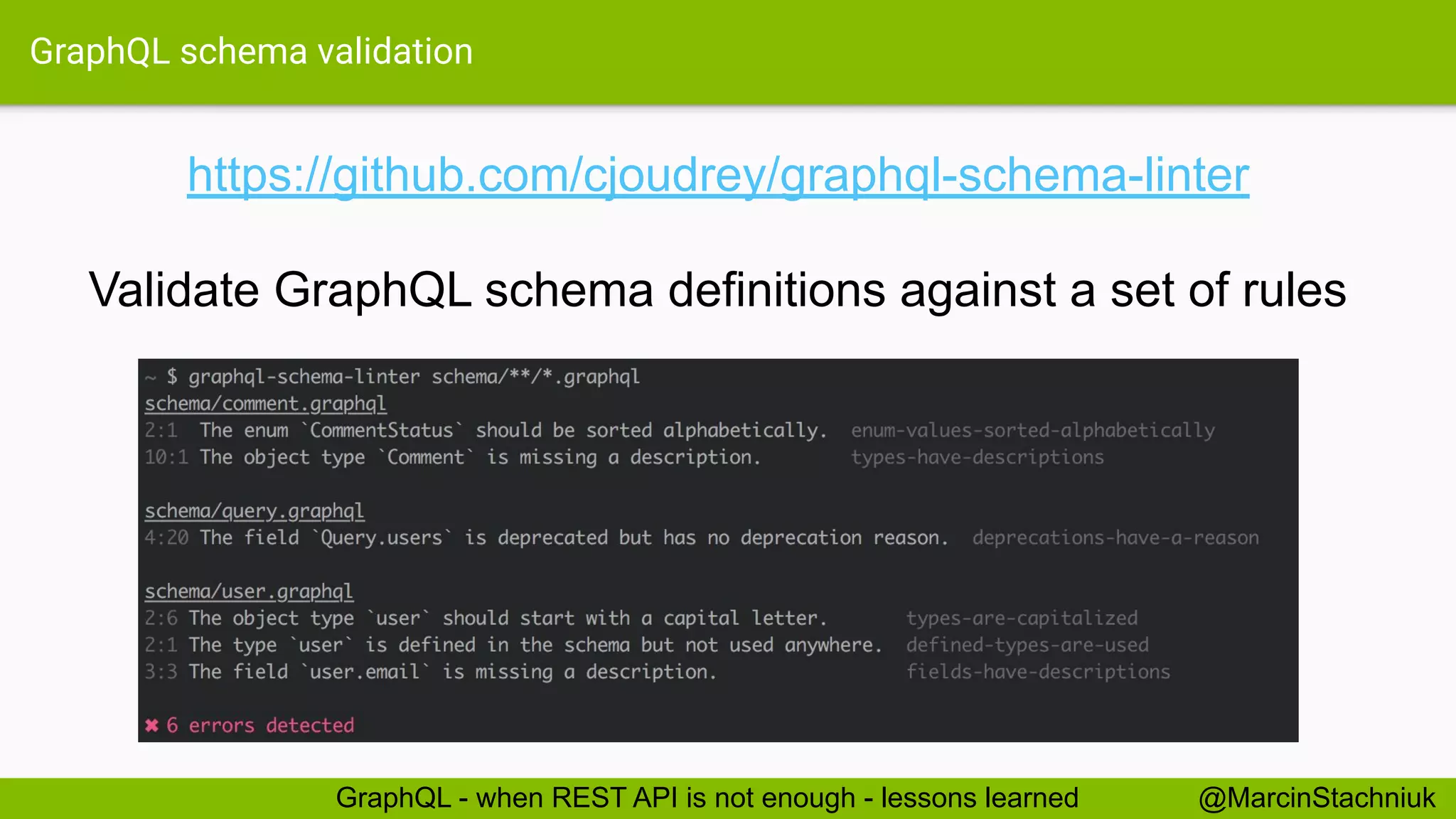 GraphQL schema validation
https://github.com/cjoudrey/graphql-schema-linter
Validate GraphQL schema definitions against a set of rules
@MarcinStachniukGraphQL - when REST API is not enough - lessons learned
 