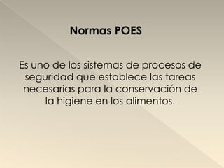 Normas POES


Es uno de los sistemas de procesos de
 seguridad que establece las tareas
 necesarias para la conservación de
     la higiene en los alimentos.
 